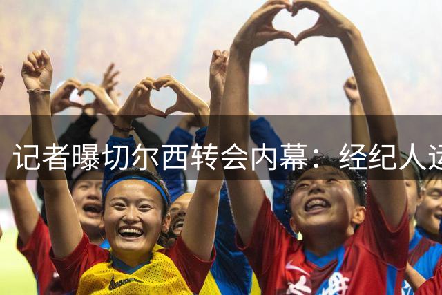 记者曝切尔西转会内幕：经纪人运作品牌战引发混乱